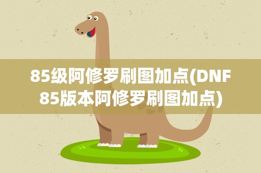 85级阿修罗刷图加点(DNF85版本阿修罗刷图加点)