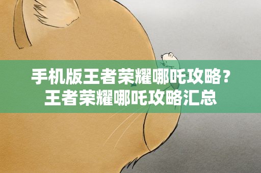 手机版王者荣耀哪吒攻略？王者荣耀哪吒攻略汇总