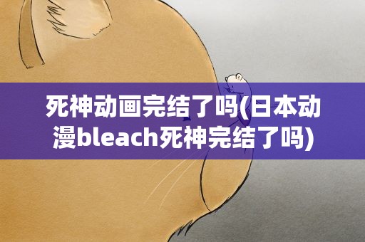 死神动画完结了吗(日本动漫bleach死神完结了吗)