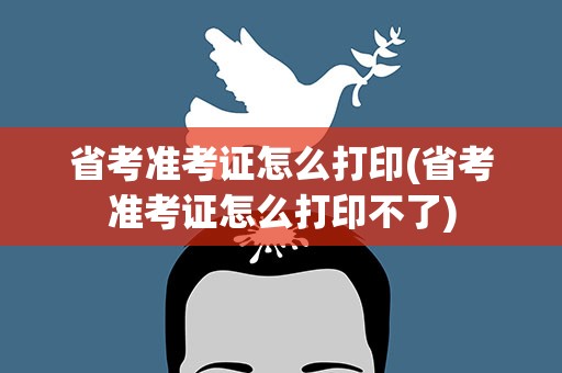 省考准考证怎么打印(省考准考证怎么打印不了)