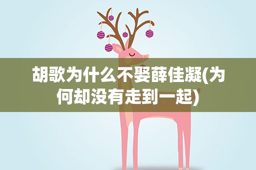 胡歌为什么不娶薛佳凝(为何却没有走到一起)