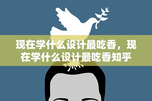 现在学什么设计最吃香，现在学什么设计最吃香知乎