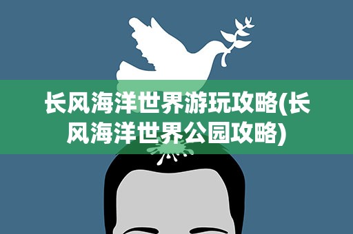 长风海洋世界游玩攻略(长风海洋世界公园攻略)
