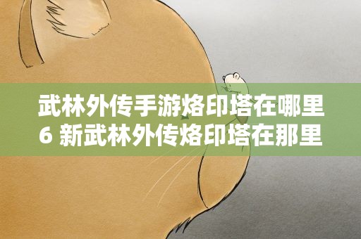 武林外传手游烙印塔在哪里6 新武林外传烙印塔在那里·怎么进·