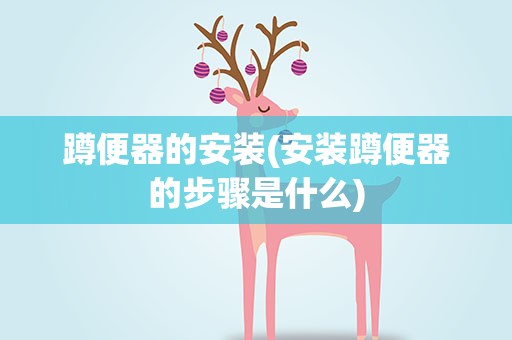 蹲便器的安装(安装蹲便器的步骤是什么)