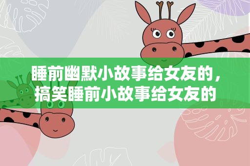 睡前幽默小故事给女友的，搞笑睡前小故事给女友的
