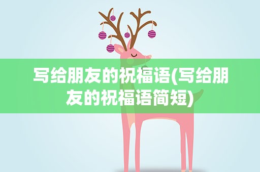 写给朋友的祝福语(写给朋友的祝福语简短)