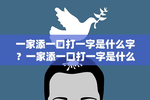 一家添一口打一字是什么字？一家添一口打一字是什么字谜