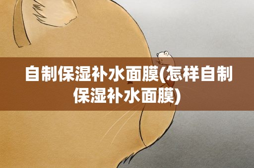自制保湿补水面膜(怎样自制保湿补水面膜)