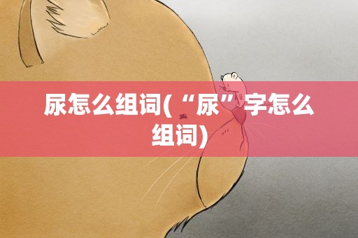 尿怎么组词(“尿”字怎么组词)