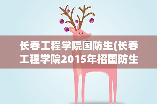 长春工程学院国防生(长春工程学院2015年招国防生吗2013年的录取分数线是多少)