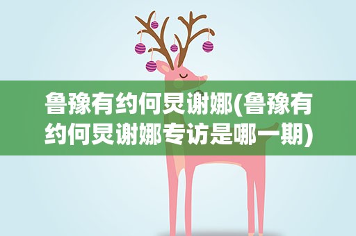 鲁豫有约何炅谢娜(鲁豫有约何炅谢娜专访是哪一期)