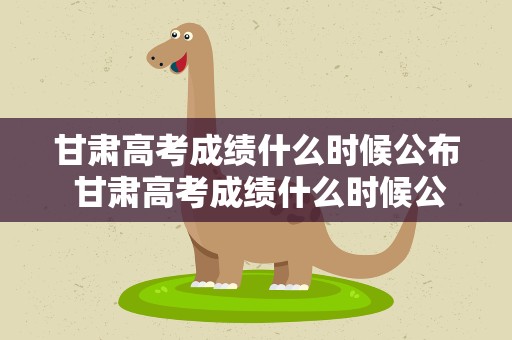 甘肃高考成绩什么时候公布 甘肃高考成绩什么时候公布几点