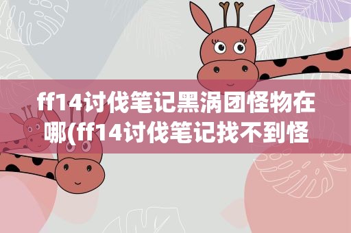 ff14讨伐笔记黑涡团怪物在哪(ff14讨伐笔记找不到怪)