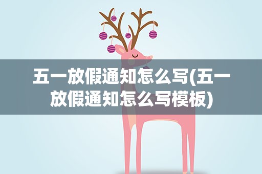 五一放假通知怎么写(五一放假通知怎么写模板)