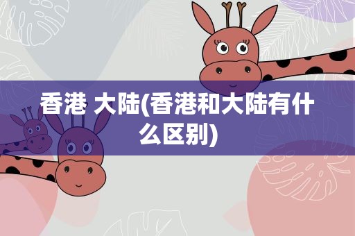 香港 大陆(香港和大陆有什么区别)