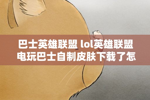 巴士英雄联盟 lol英雄联盟 电玩巴士自制皮肤下载了怎么弄。
