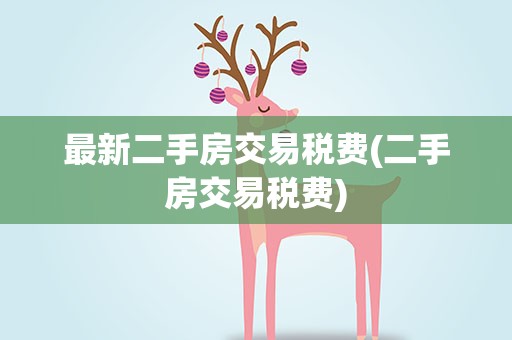 最新二手房交易税费(二手房交易税费)