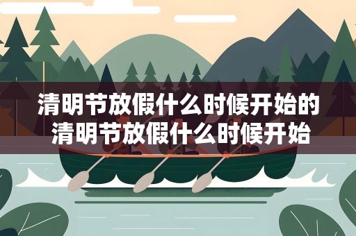 清明节放假什么时候开始的 清明节放假什么时候开始的啊