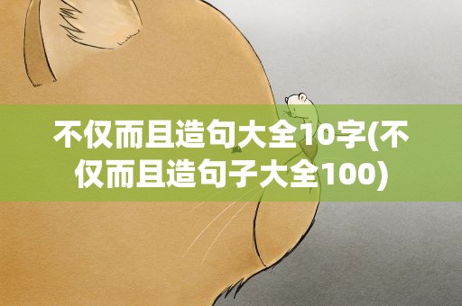 不仅而且造句大全10字(不仅而且造句子大全100)