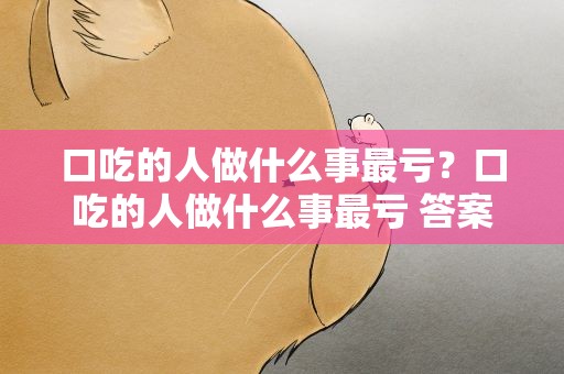 口吃的人做什么事最亏？口吃的人做什么事最亏 答案