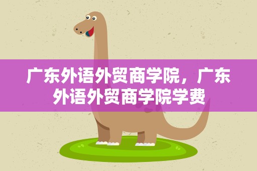 广东外语外贸商学院，广东外语外贸商学院学费