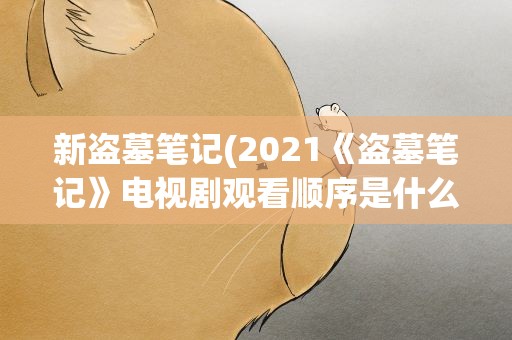新盗墓笔记(2021《盗墓笔记》电视剧观看顺序是什么)
