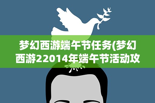 梦幻西游端午节任务(梦幻西游22014年端午节活动攻略)
