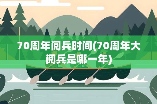 70周年阅兵时间(70周年大阅兵是哪一年)