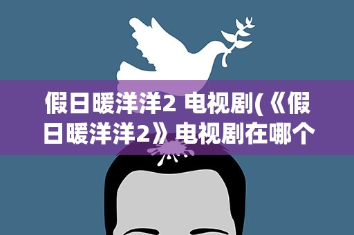 假日暖洋洋2 电视剧(《假日暖洋洋2》电视剧在哪个台播出)
