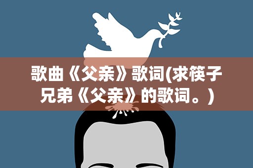 歌曲《父亲》歌词(求筷子兄弟《父亲》的歌词。)