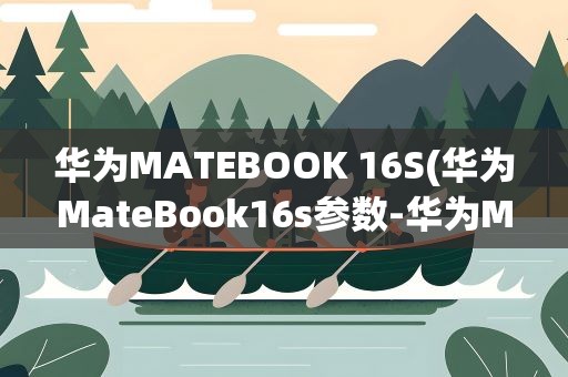 华为MATEBOOK 16S(华为MateBook16s参数-华为MateBook16s性能好吗)