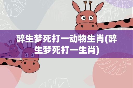 醉生梦死打一动物生肖(醉生梦死打一生肖)