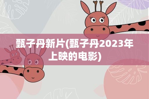 甄子丹新片(甄子丹2023年上映的电影)