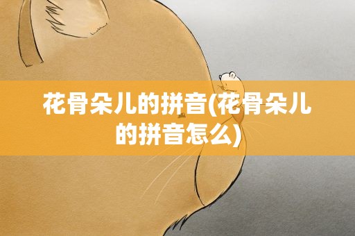 花骨朵儿的拼音(花骨朵儿的拼音怎么)