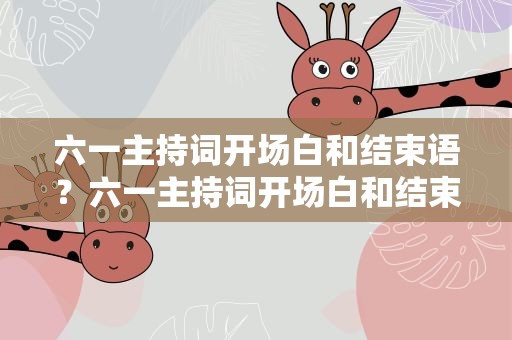 六一主持词开场白和结束语？六一主持词开场白和结束语四人