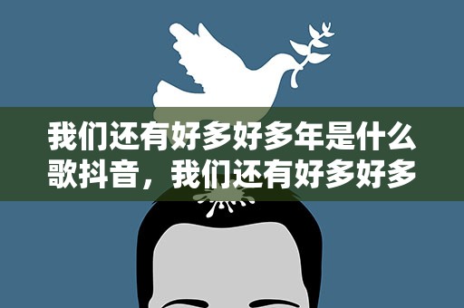 我们还有好多好多年是什么歌抖音，我们还有好多好多年是什么歌曲抖音