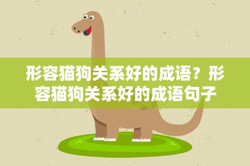 形容猫狗关系好的成语？形容猫狗关系好的成语句子