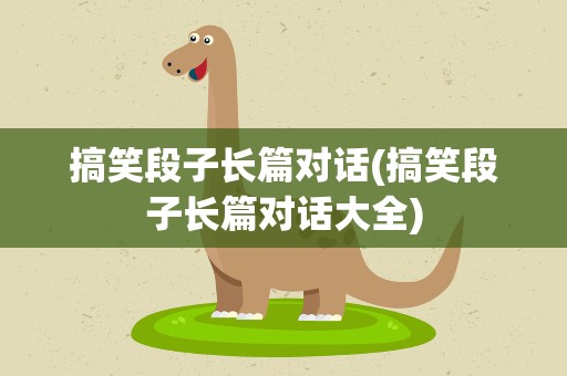 搞笑段子长篇对话(搞笑段子长篇对话大全)