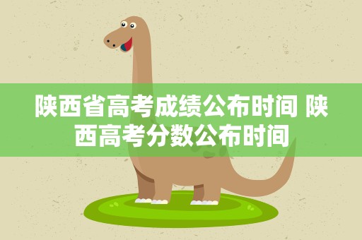 陕西省高考成绩公布时间 陕西高考分数公布时间