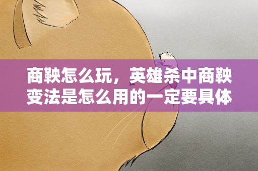 商鞅怎么玩，英雄杀中商鞅变法是怎么用的一定要具体说一下