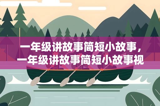 一年级讲故事简短小故事，一年级讲故事简短小故事视频