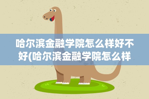 哈尔滨金融学院怎么样好不好(哈尔滨金融学院怎么样好不好考)
