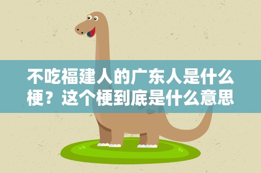 不吃福建人的广东人是什么梗？这个梗到底是什么意思