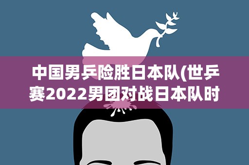 中国男乒险胜日本队(世乒赛2022男团对战日本队时间)