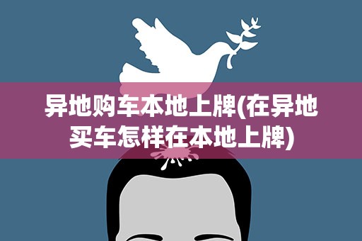 异地购车本地上牌(在异地买车怎样在本地上牌)