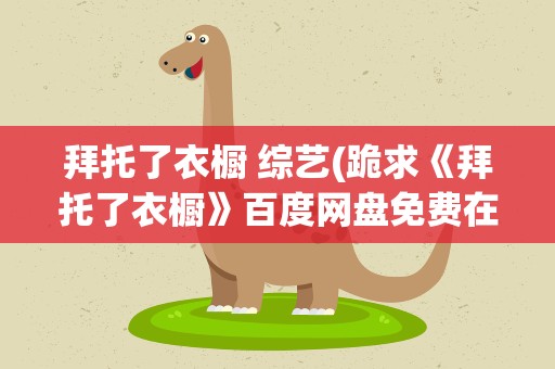 拜托了衣橱 综艺(跪求《拜托了衣橱》百度网盘免费在线观看谢娜主演的)