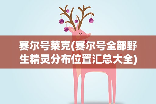 赛尔号莱克(赛尔号全部野生精灵分布位置汇总大全)