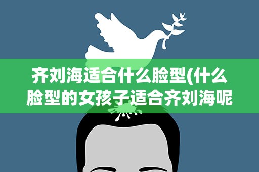 齐刘海适合什么脸型(什么脸型的女孩子适合齐刘海呢)