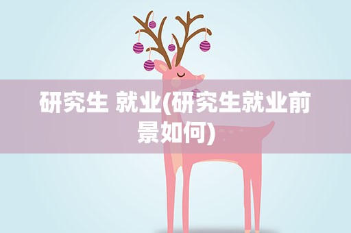 研究生 就业(研究生就业前景如何)